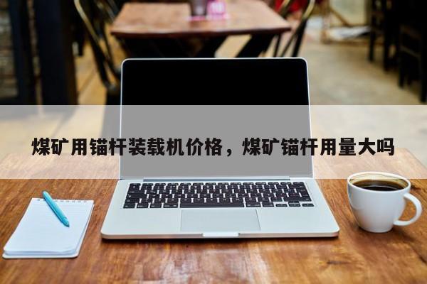 煤礦用錨桿裝載機(jī)價(jià)格，煤礦錨桿用量大嗎