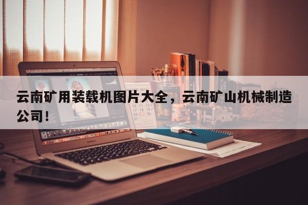 云南礦用裝載機圖片大全，云南礦山機械制造公司！