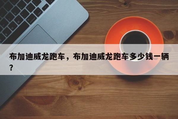 布加迪威龍跑車(chē)，布加迪威龍跑車(chē)多少錢(qián)一輛？