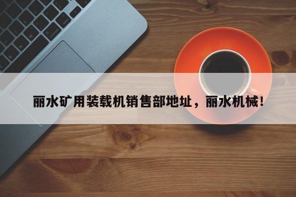 麗水礦用裝載機(jī)銷售部地址，麗水機(jī)械！