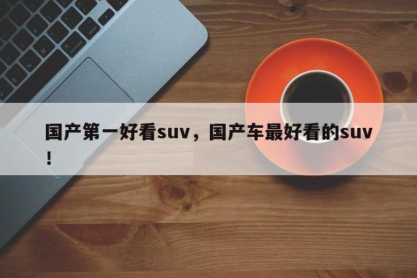 國(guó)產(chǎn)第一好看suv，國(guó)產(chǎn)車(chē)最好看的suv！