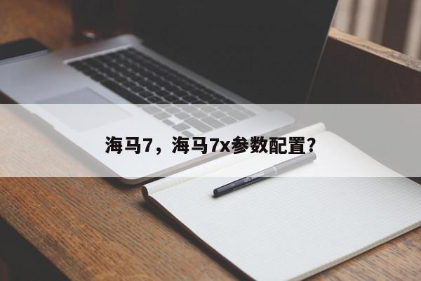 海馬7，海馬7x參數(shù)配置？