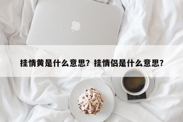 掛情黃是什么意思？掛情侶是什么意思？