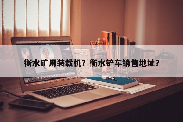 衡水礦用裝載機(jī)？衡水鏟車銷售地址？