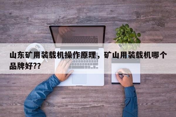 山東礦用裝載機(jī)操作原理，礦山用裝載機(jī)哪個品牌好?？