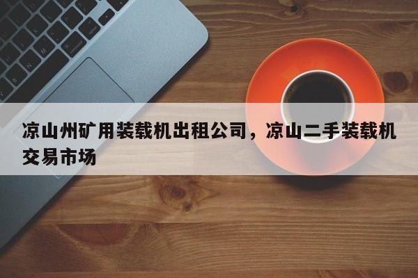 涼山州礦用裝載機出租公司，涼山二手裝載機交易市場
