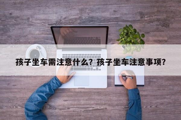 孩子坐車需注意什么？孩子坐車注意事項？