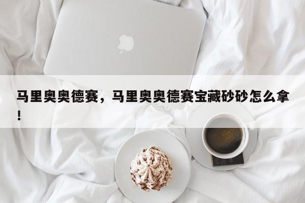 馬里奧奧德賽，馬里奧奧德賽寶藏砂砂怎么拿！