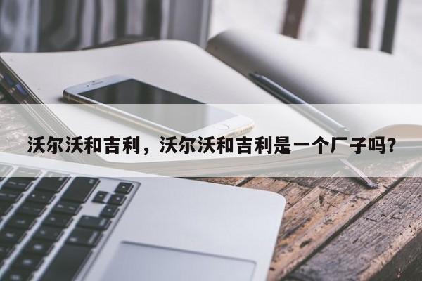沃爾沃和吉利，沃爾沃和吉利是一個廠子嗎？
