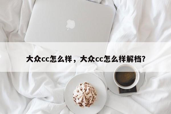 大眾cc怎么樣，大眾cc怎么樣解檔？