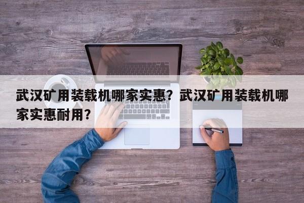 武漢礦用裝載機(jī)哪家實(shí)惠？武漢礦用裝載機(jī)哪家實(shí)惠耐用？