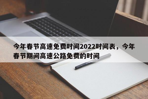 今年春節(jié)高速免費(fèi)時(shí)間2022時(shí)間表，今年春節(jié)期間高速公路免費(fèi)的時(shí)間