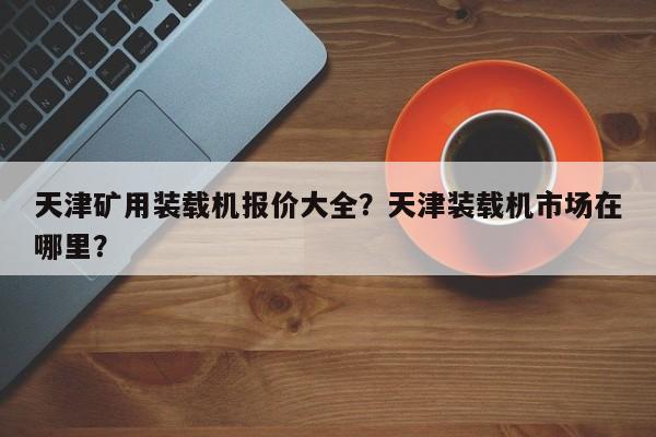 天津礦用裝載機(jī)報(bào)價(jià)大全？天津裝載機(jī)市場(chǎng)在哪里？