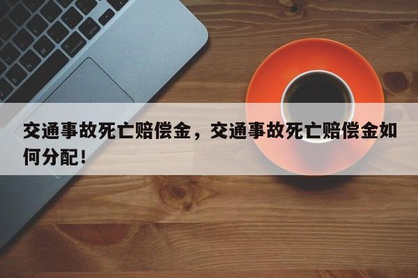 交通事故死亡賠償金，交通事故死亡賠償金如何分配！